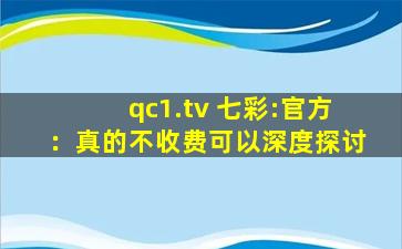 qc1.tv 七彩:官方：真的不收费可以深度探讨